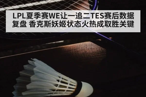 LPL夏季赛WE让一追二TES赛后数据复盘 香克斯妖姬状态火热成取胜关键