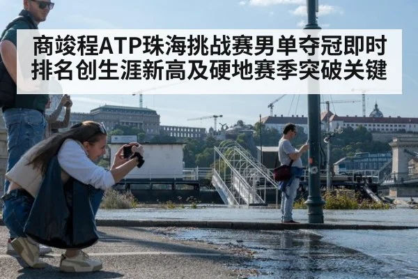 商竣程ATP珠海挑战赛男单夺冠即时排名创生涯新高及硬地赛季突破关键
