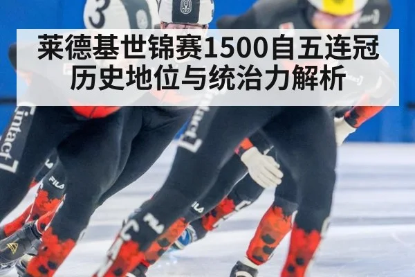 莱德基世锦赛1500自五连冠历史地位与统治力解析