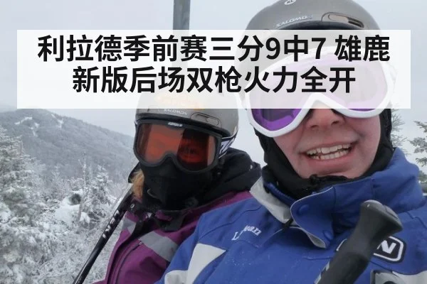 利拉德季前赛三分9中7 雄鹿新版后场双枪火力全开