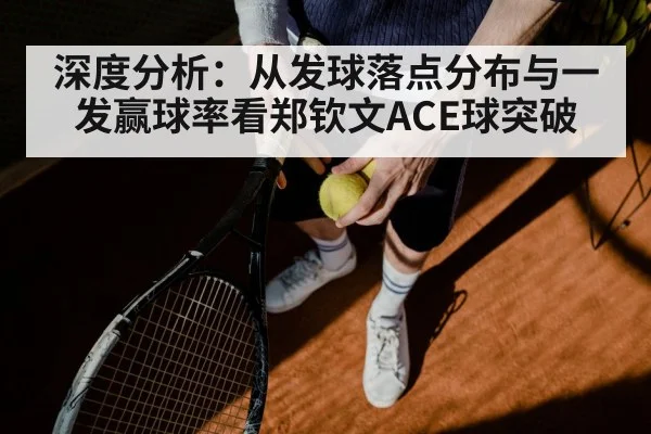 深度分析：从发球落点分布与一发赢球率看郑钦文ACE球突破