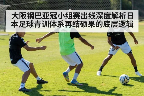 大阪钢巴亚冠小组赛出线深度解析日本足球青训体系再结硕果的底层逻辑