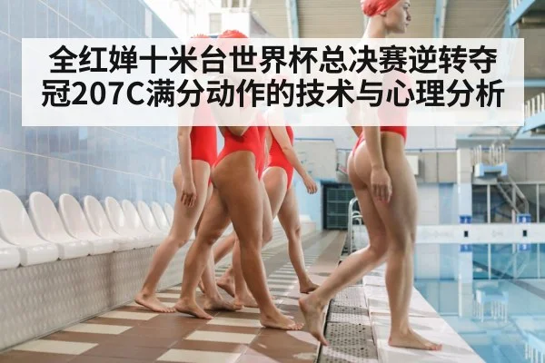 全红婵十米台世界杯总决赛逆转夺冠207C满分动作的技术与心理分析