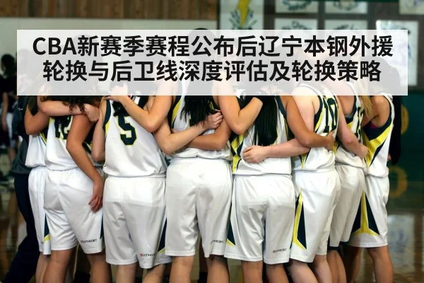 CBA新赛季赛程公布后辽宁本钢外援轮换与后卫线深度评估及轮换策略